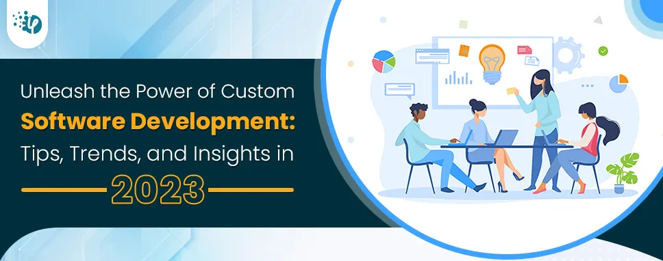 Unleash the power of custom software development: Tips, trends, and insights in 2023